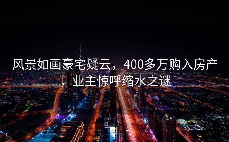 風(fēng)景如畫豪宅疑云，400多萬購入房產(chǎn)，業(yè)主驚呼縮水之謎