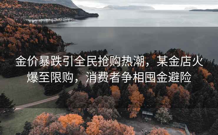 金價(jià)暴跌引全民搶購熱潮，某金店火爆至限購，消費(fèi)者爭相囤金避險(xiǎn)