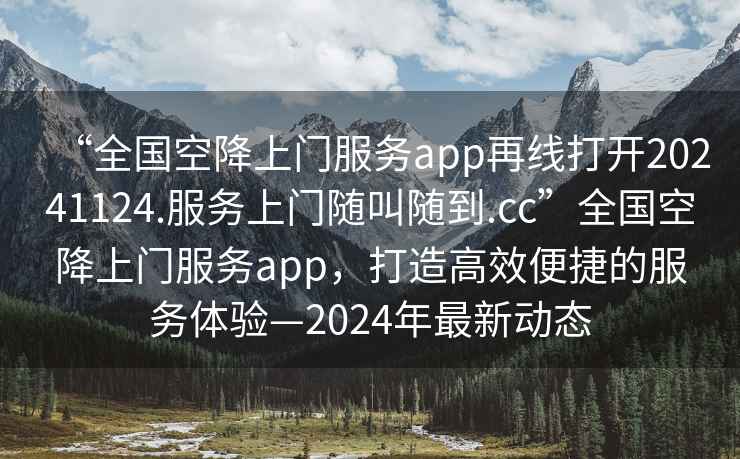 “全國空降上門服務(wù)app再線打開20241124.服務(wù)上門隨叫隨到.cc”全國空降上門服務(wù)app，打造高效便捷的服務(wù)體驗—2024年最新動態(tài)