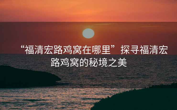 “福清宏路雞窩在哪里”探尋福清宏路雞窩的秘境之美