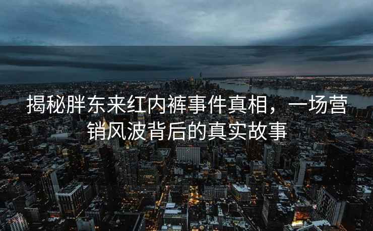 揭秘胖東來紅內(nèi)褲事件真相，一場營銷風(fēng)波背后的真實故事