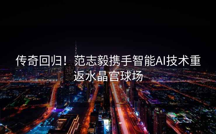 傳奇回歸！范志毅攜手智能AI技術(shù)重返水晶宮球場