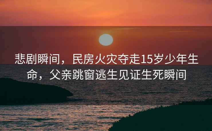 悲劇瞬間，民房火災(zāi)奪走15歲少年生命，父親跳窗逃生見證生死瞬間