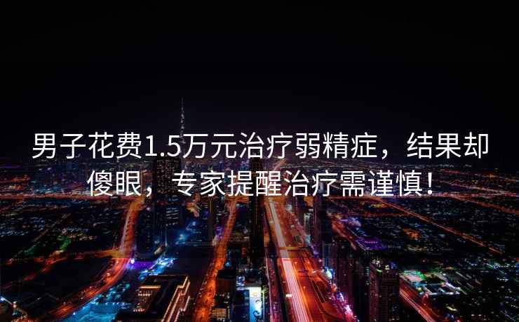 男子花費1.5萬元治療弱精癥，結(jié)果卻傻眼，專家提醒治療需謹慎！