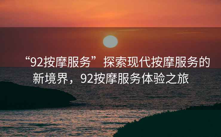 “92按摩服務(wù)”探索現(xiàn)代按摩服務(wù)的新境界，92按摩服務(wù)體驗(yàn)之旅