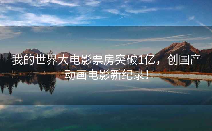 我的世界大電影票房突破1億，創(chuàng)國產(chǎn)動畫電影新紀錄！