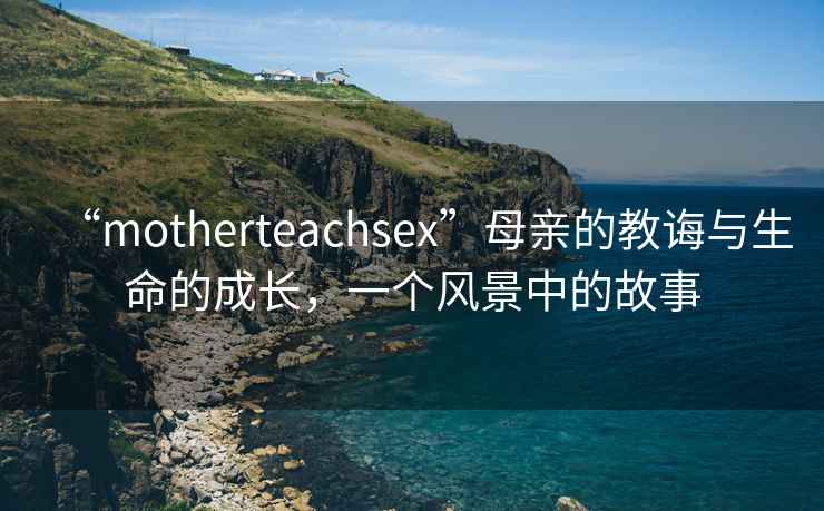 “motherteachsex”母親的教誨與生命的成長(zhǎng)，一個(gè)風(fēng)景中的故事