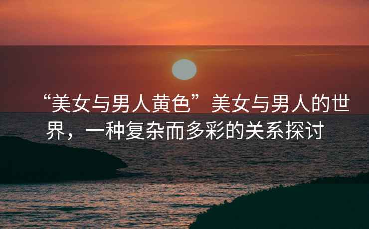 “美女與男人黃色”美女與男人的世界，一種復(fù)雜而多彩的關(guān)系探討