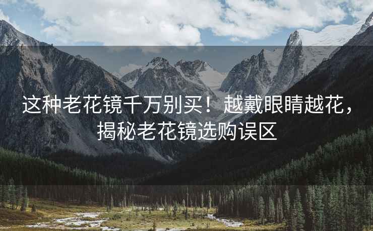 這種老花鏡千萬別買！越戴眼睛越花，揭秘老花鏡選購誤區(qū)