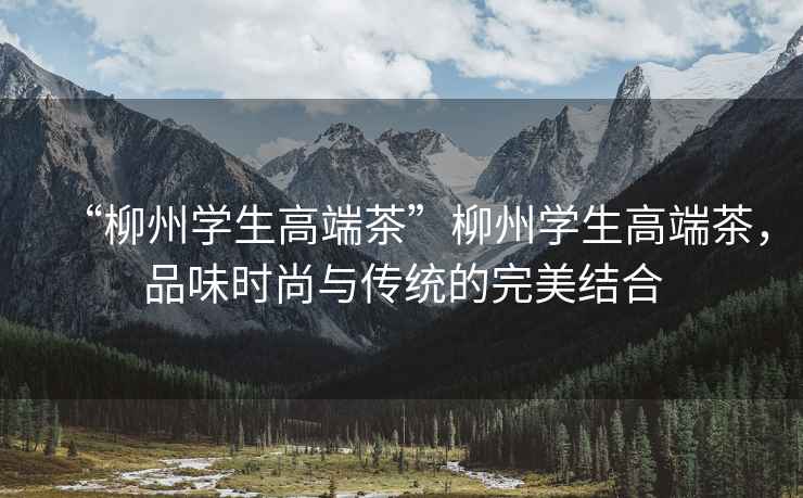 “柳州學生高端茶”柳州學生高端茶，品味時尚與傳統(tǒng)的完美結合