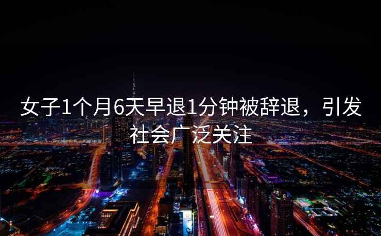 女子1個月6天早退1分鐘被辭退，引發(fā)社會廣泛關(guān)注