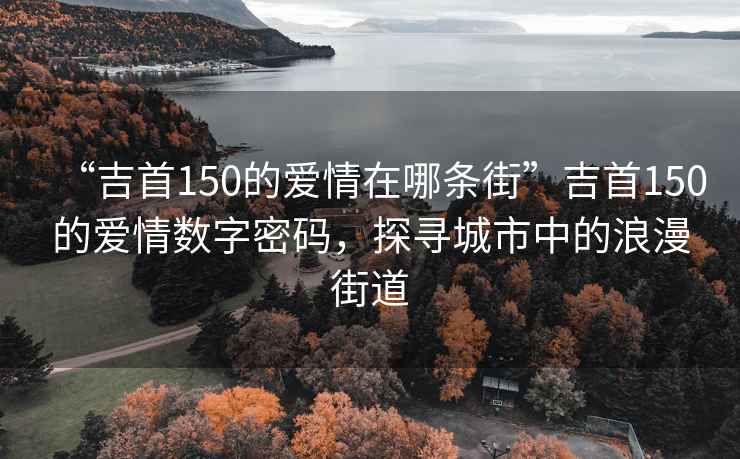 “吉首150的愛(ài)情在哪條街”吉首150的愛(ài)情數(shù)字密碼，探尋城市中的浪漫街道