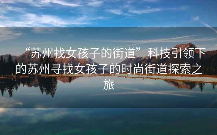 “蘇州找女孩子的街道”科技引領(lǐng)下的蘇州尋找女孩子的時尚街道探索之旅