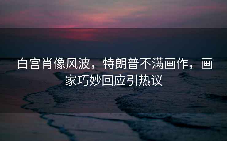 白宮肖像風波，特朗普不滿畫作，畫家巧妙回應引熱議