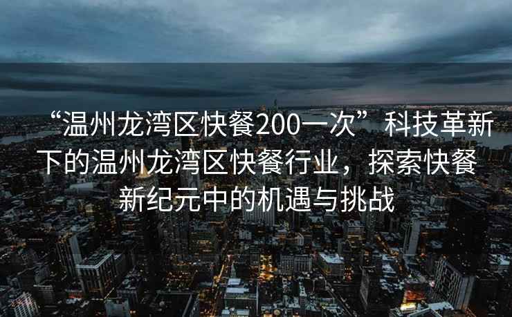“溫州龍灣區(qū)快餐200一次”科技革新下的溫州龍灣區(qū)快餐行業(yè)，探索快餐新紀(jì)元中的機(jī)遇與挑戰(zhàn)