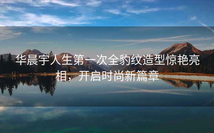 華晨宇人生第一次全豹紋造型驚艷亮相，開啟時(shí)尚新篇章