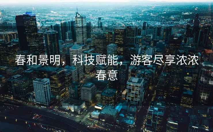 春和景明，科技賦能，游客盡享濃濃春意