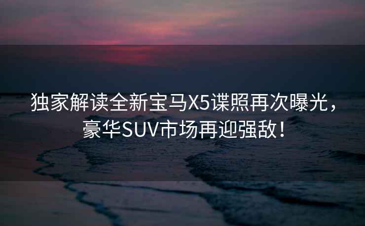 獨(dú)家解讀全新寶馬X5諜照再次曝光，豪華SUV市場(chǎng)再迎強(qiáng)敵！