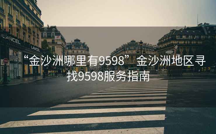 “金沙洲哪里有9598”金沙洲地區(qū)尋找9598服務指南