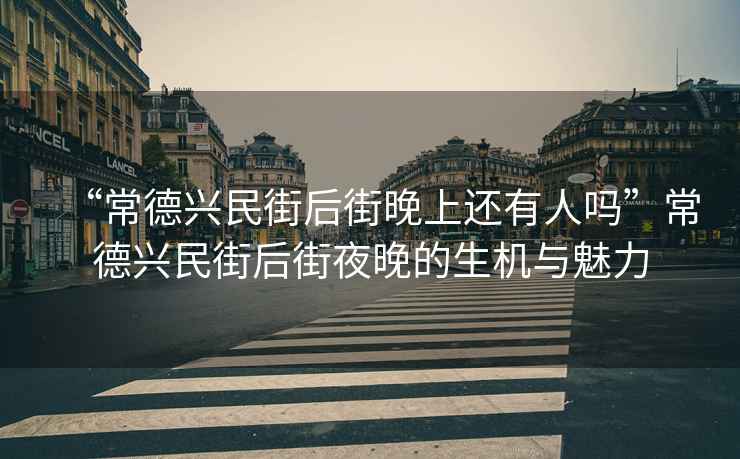 “常德興民街后街晚上還有人嗎”常德興民街后街夜晚的生機(jī)與魅力
