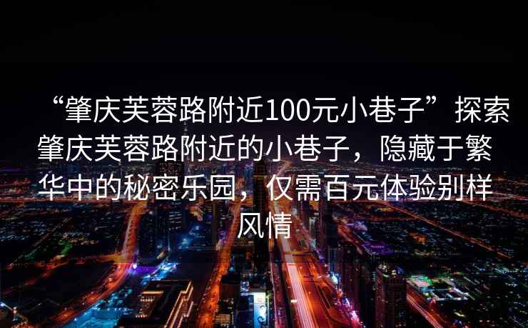 “肇慶芙蓉路附近100元小巷子”探索肇慶芙蓉路附近的小巷子，隱藏于繁華中的秘密樂園，僅需百元體驗(yàn)別樣風(fēng)情
