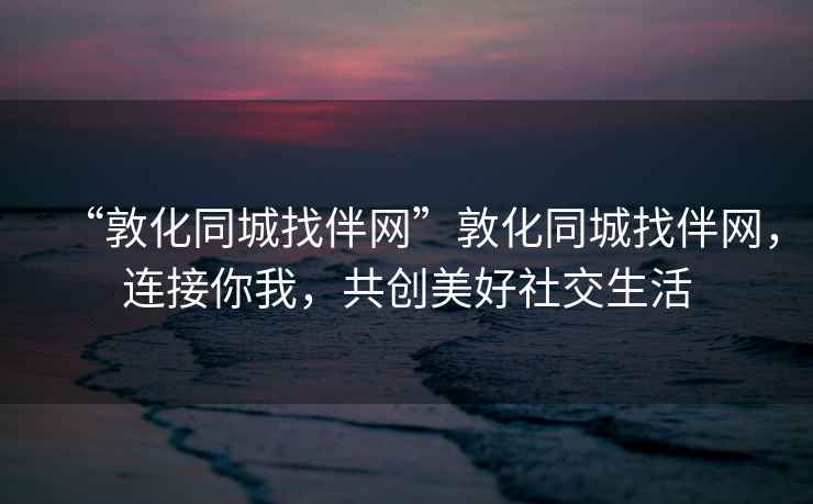 “敦化同城找伴網(wǎng)”敦化同城找伴網(wǎng)，連接你我，共創(chuàng)美好社交生活