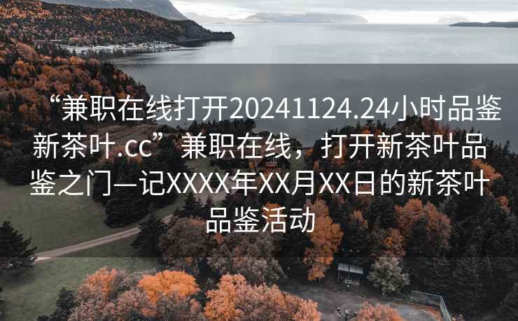 “兼職在線打開20241124.24小時(shí)品鑒新茶葉.cc”兼職在線，打開新茶葉品鑒之門—記XXXX年XX月XX日的新茶葉品鑒活動(dòng)