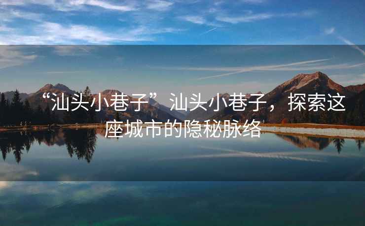 “汕頭小巷子”汕頭小巷子，探索這座城市的隱秘脈絡(luò)