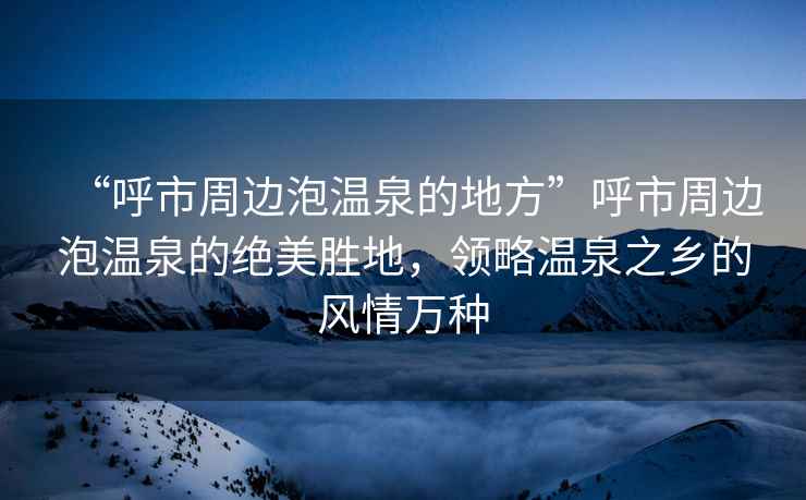 “呼市周邊泡溫泉的地方”呼市周邊泡溫泉的絕美勝地，領(lǐng)略溫泉之鄉(xiāng)的風(fēng)情萬種