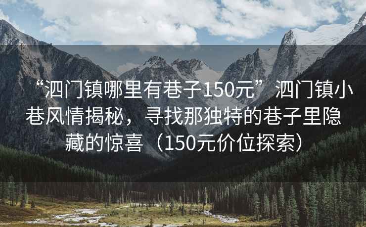 “泗門鎮(zhèn)哪里有巷子150元”泗門鎮(zhèn)小巷風(fēng)情揭秘，尋找那獨(dú)特的巷子里隱藏的驚喜（150元價(jià)位探索）