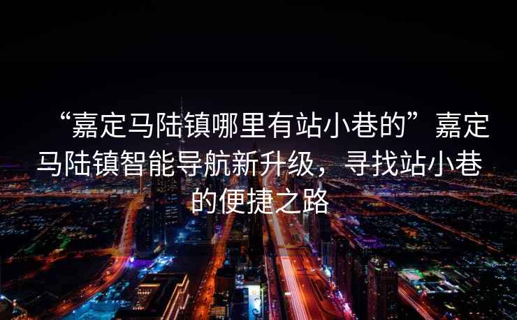“嘉定馬陸鎮(zhèn)哪里有站小巷的”嘉定馬陸鎮(zhèn)智能導(dǎo)航新升級，尋找站小巷的便捷之路