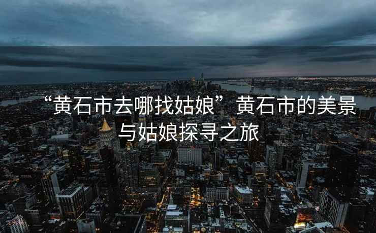 “黃石市去哪找姑娘”黃石市的美景與姑娘探尋之旅