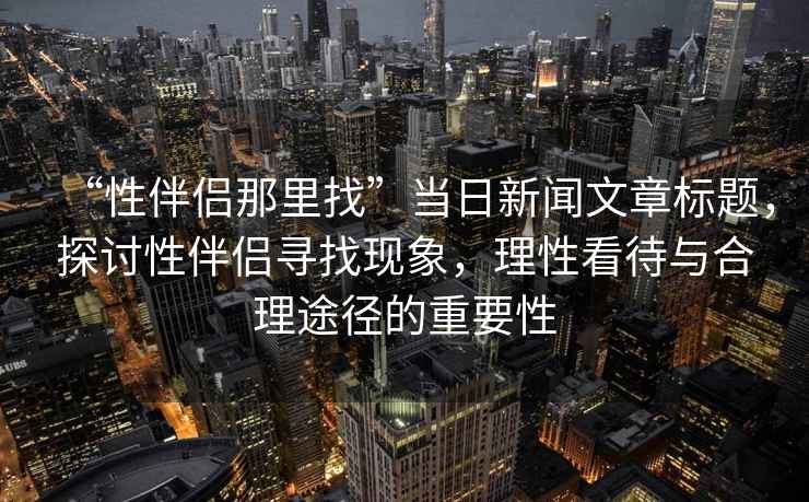 “性伴侶那里找”當(dāng)日新聞文章標(biāo)題，探討性伴侶尋找現(xiàn)象，理性看待與合理途徑的重要性