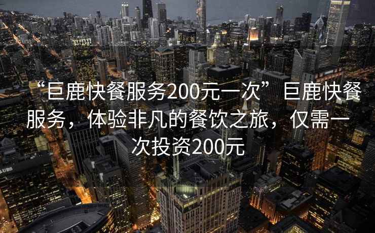 “巨鹿快餐服務(wù)200元一次”巨鹿快餐服務(wù)，體驗(yàn)非凡的餐飲之旅，僅需一次投資200元