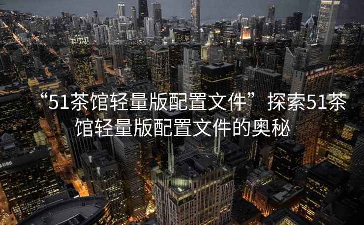“51茶館輕量版配置文件”探索51茶館輕量版配置文件的奧秘