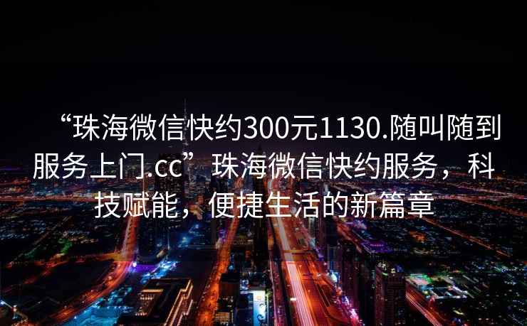 “珠海微信快約300元1130.隨叫隨到服務(wù)上門.cc”珠海微信快約服務(wù)，科技賦能，便捷生活的新篇章