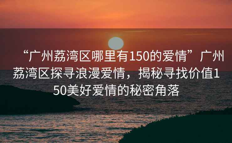 “廣州荔灣區(qū)哪里有150的愛情”廣州荔灣區(qū)探尋浪漫愛情，揭秘尋找價(jià)值150美好愛情的秘密角落