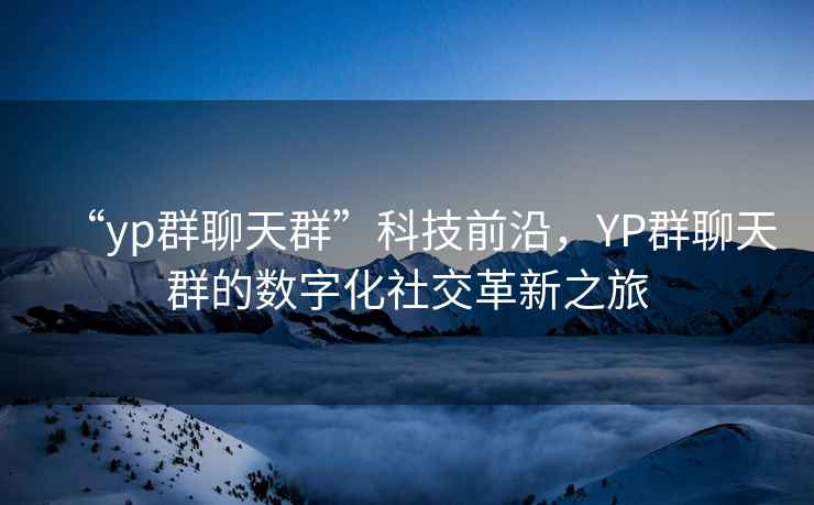 “yp群聊天群”科技前沿，YP群聊天群的數(shù)字化社交革新之旅