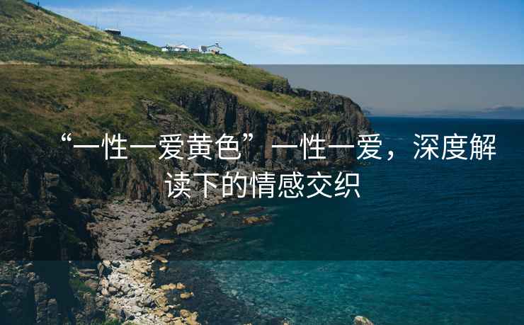 “一性一愛(ài)黃色”一性一愛(ài)，深度解讀下的情感交織