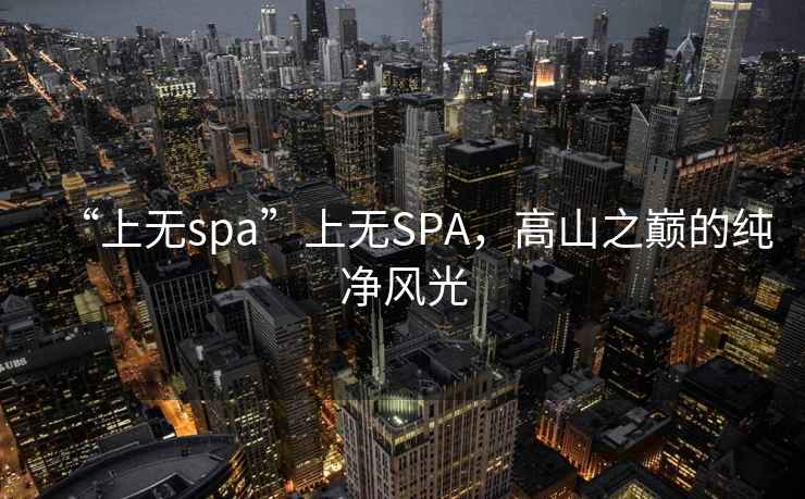 “上無spa”上無SPA，高山之巔的純凈風(fēng)光