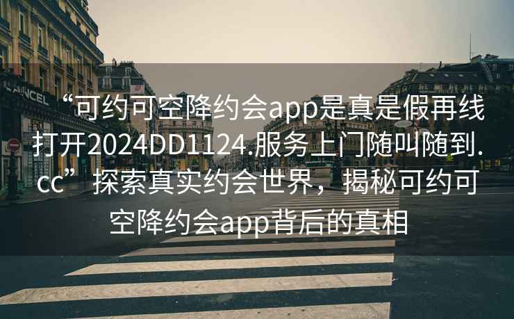 “可約可空降約會(huì)app是真是假再線打開(kāi)2024DD1124.服務(wù)上門(mén)隨叫隨到.cc”探索真實(shí)約會(huì)世界，揭秘可約可空降約會(huì)app背后的真相