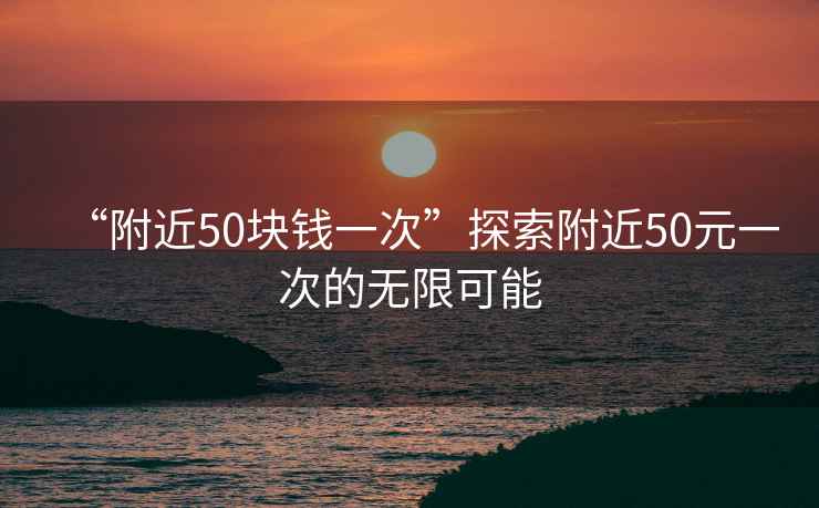 “附近50塊錢一次”探索附近50元一次的無限可能