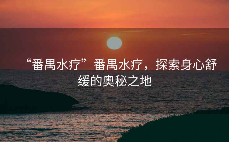 “番禺水療”番禺水療，探索身心舒緩的奧秘之地