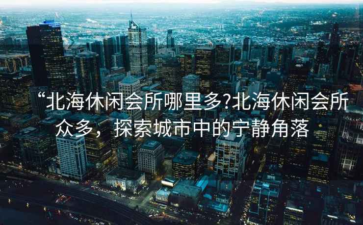 “北海休閑會所哪里多?北海休閑會所眾多，探索城市中的寧靜角落