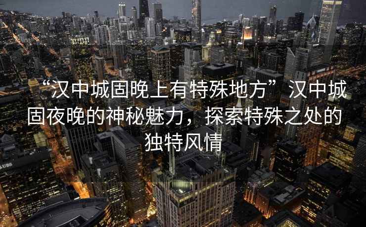 “漢中城固晚上有特殊地方”漢中城固夜晚的神秘魅力，探索特殊之處的獨(dú)特風(fēng)情