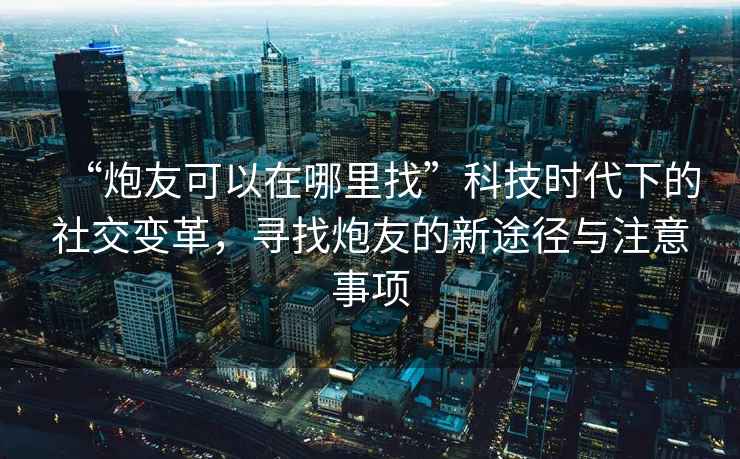 “炮友可以在哪里找”科技時代下的社交變革，尋找炮友的新途徑與注意事項