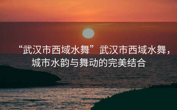 “武漢市西域水舞”武漢市西域水舞，城市水韻與舞動(dòng)的完美結(jié)合