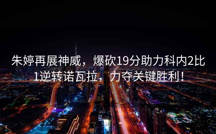 朱婷再展神威，爆砍19分助力科內(nèi)2比1逆轉(zhuǎn)諾瓦拉，力奪關(guān)鍵勝利！