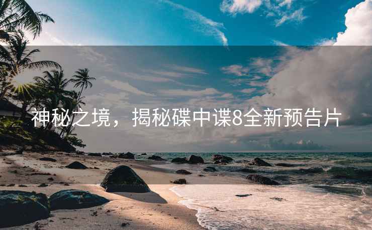 神秘之境，揭秘碟中諜8全新預告片