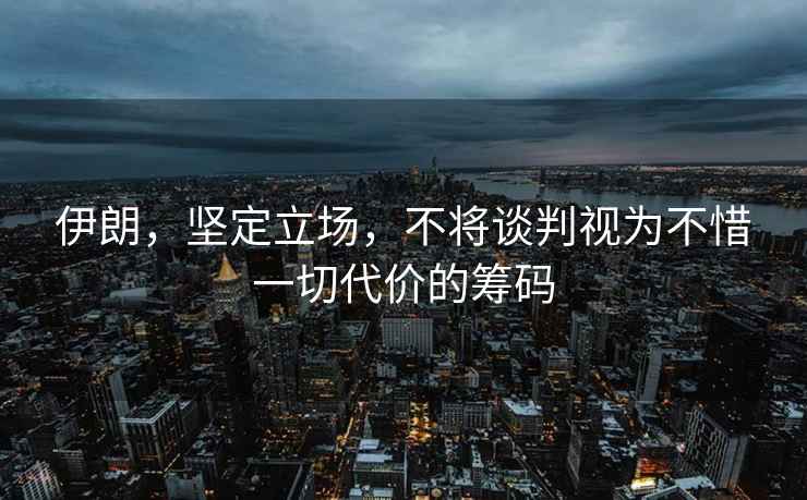 伊朗，堅定立場，不將談判視為不惜一切代價的籌碼